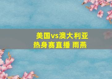 美国vs澳大利亚热身赛直播 雨燕